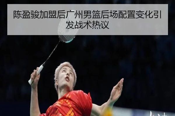 陈盈骏加盟后广州男篮后场配置变化引发战术热议